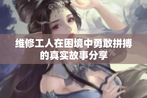 维修工人在困境中勇敢拼搏的真实故事分享