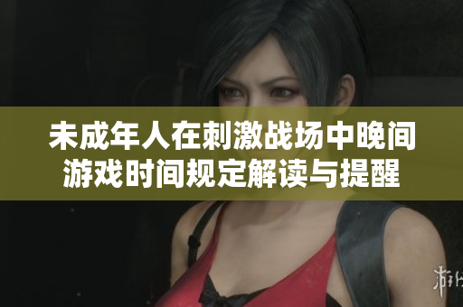 未成年人在刺激战场中晚间游戏时间规定解读与提醒