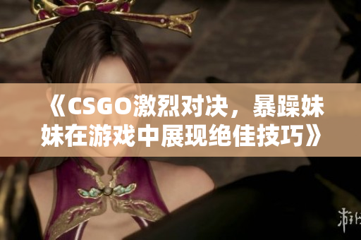 《CSGO激烈对决，暴躁妹妹在游戏中展现绝佳技巧》