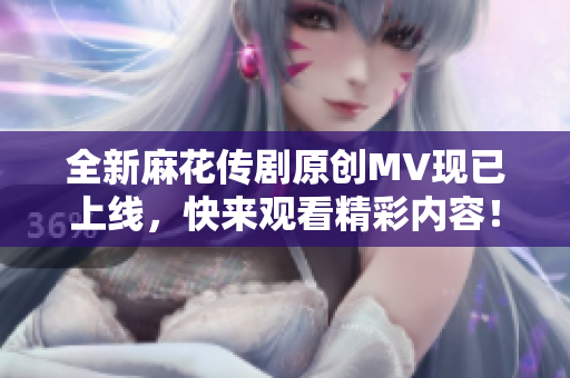 全新麻花传剧原创MV现已上线，快来观看精彩内容！