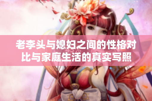 老李头与媳妇之间的性格对比与家庭生活的真实写照