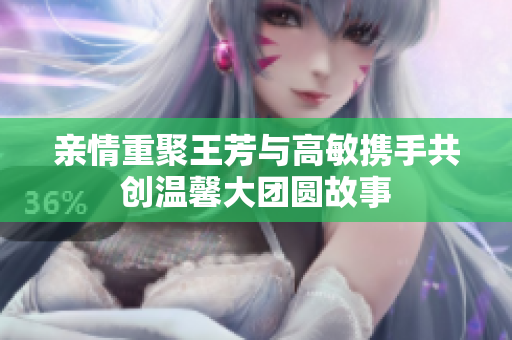 亲情重聚王芳与高敏携手共创温馨大团圆故事
