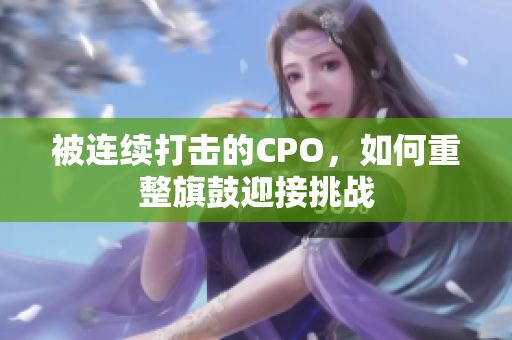 被连续打击的CPO，如何重整旗鼓迎接挑战
