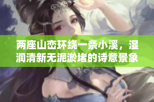 两座山峦环绕一条小溪，湿润清新无泥淤堵的诗意景象