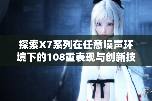 探索X7系列在任意噪声环境下的108重表现与创新技术