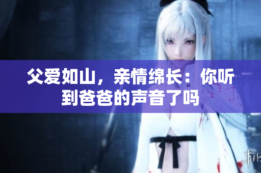父爱如山，亲情绵长：你听到爸爸的声音了吗