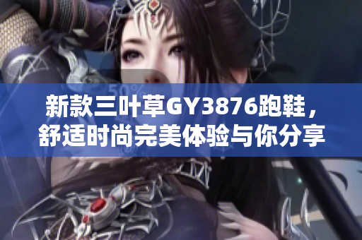 新款三叶草GY3876跑鞋，舒适时尚完美体验与你分享