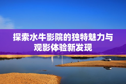 探索水牛影院的独特魅力与观影体验新发现