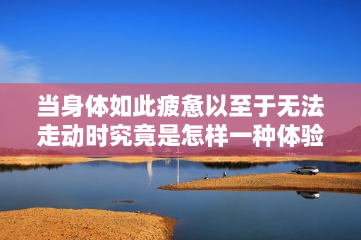 当身体如此疲惫以至于无法走动时究竟是怎样一种体验