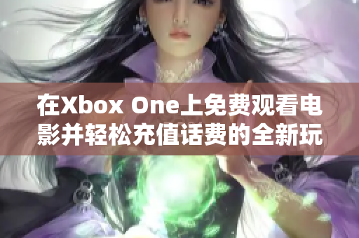 在Xbox One上免费观看电影并轻松充值话费的全新玩法