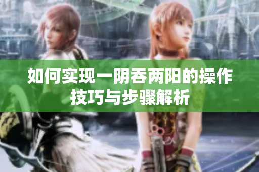 如何实现一阴吞两阳的操作技巧与步骤解析