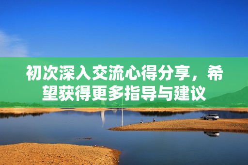 初次深入交流心得分享，希望获得更多指导与建议