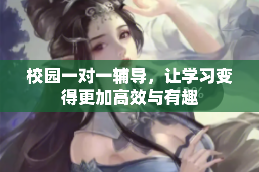 校园一对一辅导，让学习变得更加高效与有趣