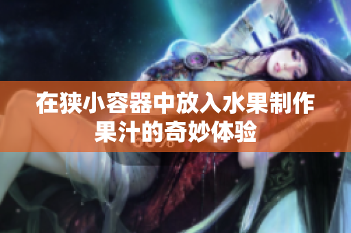 在狭小容器中放入水果制作果汁的奇妙体验