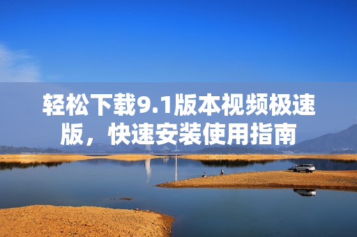 轻松下载9.1版本视频极速版，快速安装使用指南