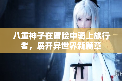 八重神子在冒险中骑上旅行者，展开异世界新篇章