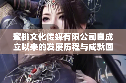 蜜桃文化传媒有限公司自成立以来的发展历程与成就回顾