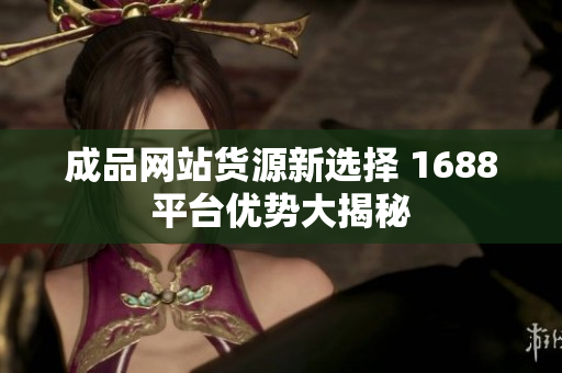 成品网站货源新选择 1688平台优势大揭秘
