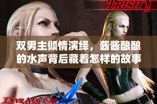 双男主倾情演绎，酱酱酿酿的水声背后藏着怎样的故事