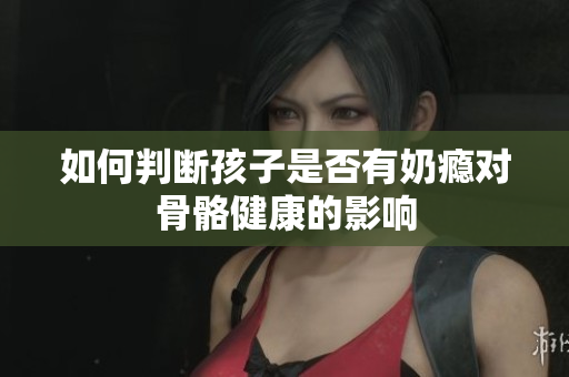 如何判断孩子是否有奶瘾对骨骼健康的影响