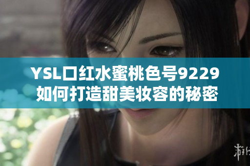 YSL口红水蜜桃色号9229 如何打造甜美妆容的秘密武器