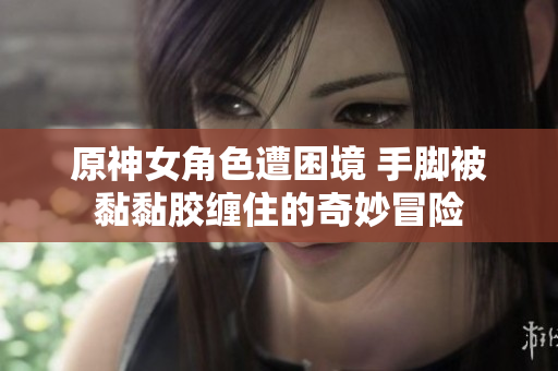 原神女角色遭困境 手脚被黏黏胶缠住的奇妙冒险