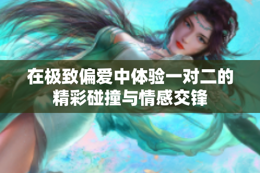 在极致偏爱中体验一对二的精彩碰撞与情感交锋