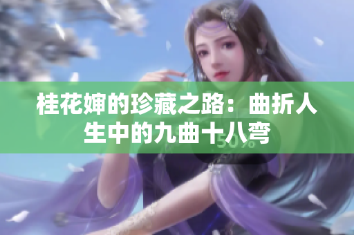 桂花婶的珍藏之路：曲折人生中的九曲十八弯
