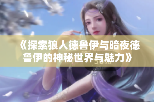《探索狼人德鲁伊与暗夜德鲁伊的神秘世界与魅力》