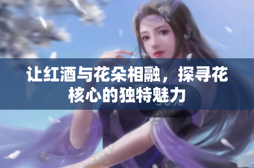 让红酒与花朵相融，探寻花核心的独特魅力