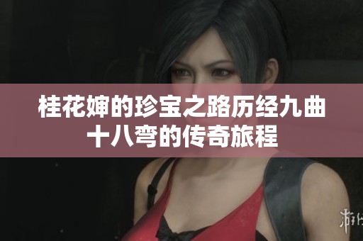 桂花婶的珍宝之路历经九曲十八弯的传奇旅程