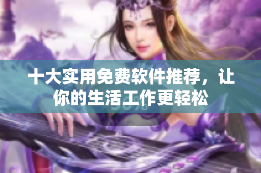 十大实用免费软件推荐，让你的生活工作更轻松