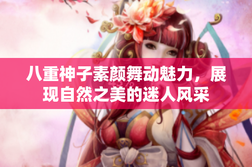 八重神子素颜舞动魅力，展现自然之美的迷人风采