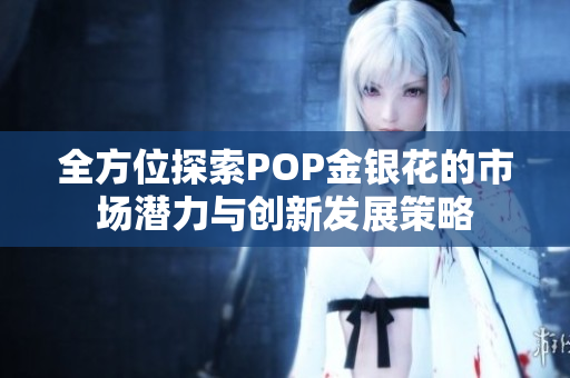 全方位探索POP金银花的市场潜力与创新发展策略