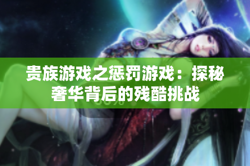 贵族游戏之惩罚游戏：探秘奢华背后的残酷挑战