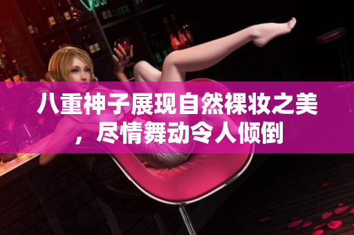 八重神子展现自然裸妆之美，尽情舞动令人倾倒