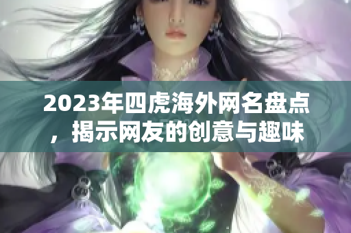 2023年四虎海外网名盘点，揭示网友的创意与趣味