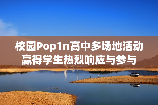 校园Pop1n高中多场地活动赢得学生热烈响应与参与