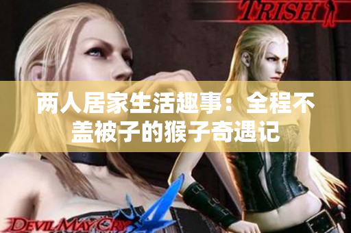 两人居家生活趣事：全程不盖被子的猴子奇遇记