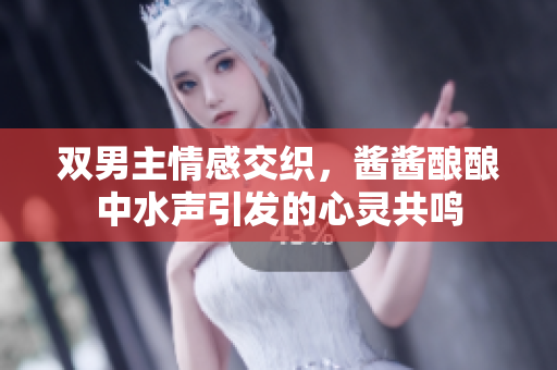 双男主情感交织，酱酱酿酿中水声引发的心灵共鸣