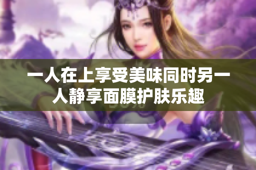 一人在上享受美味同时另一人静享面膜护肤乐趣
