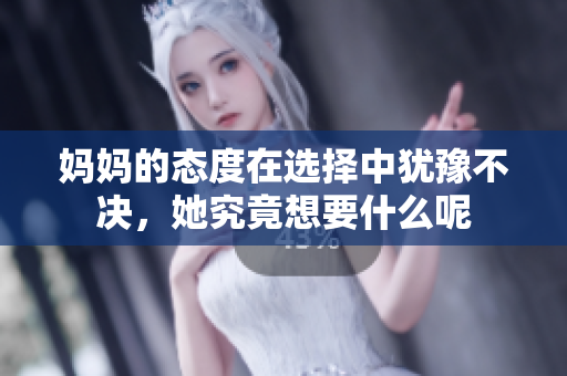妈妈的态度在选择中犹豫不决，她究竟想要什么呢