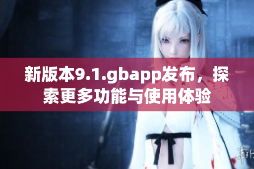 新版本9.1.gbapp发布，探索更多功能与使用体验