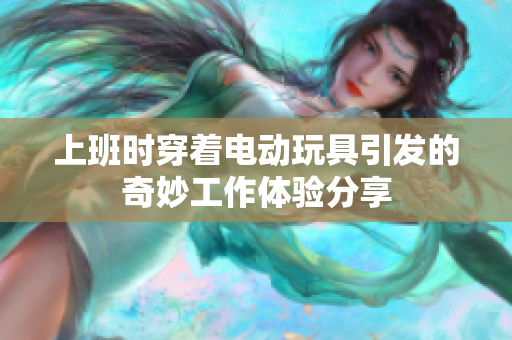 上班时穿着电动玩具引发的奇妙工作体验分享