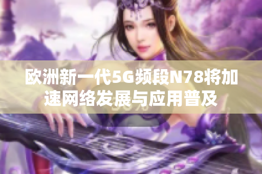 欧洲新一代5G频段N78将加速网络发展与应用普及