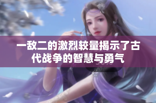 一敌二的激烈较量揭示了古代战争的智慧与勇气