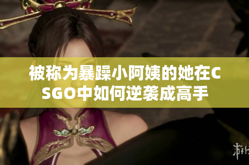被称为暴躁小阿姨的她在CSGO中如何逆袭成高手