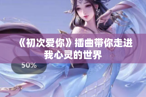 《初次爱你》插曲带你走进我心灵的世界
