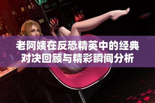 老阿姨在反恐精英中的经典对决回顾与精彩瞬间分析