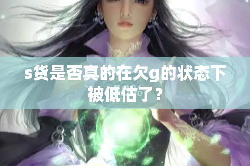 s货是否真的在欠g的状态下被低估了？